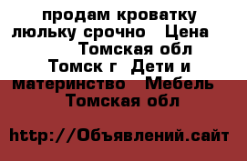 продам кроватку-люльку срочно › Цена ­ 2 900 - Томская обл., Томск г. Дети и материнство » Мебель   . Томская обл.